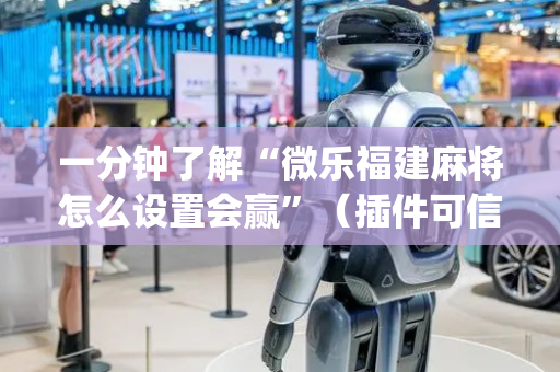 一分钟了解“微乐福建麻将怎么设置会赢”（插件可信吗)