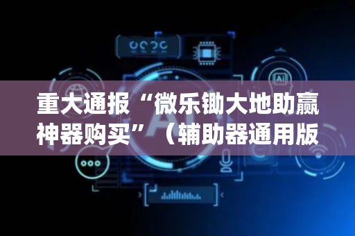 重大通报“微乐锄大地助赢神器购买”（辅助器通用版)