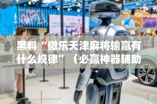 黑料“微乐天津麻将输赢有什么规律”（必赢神器辅助器)