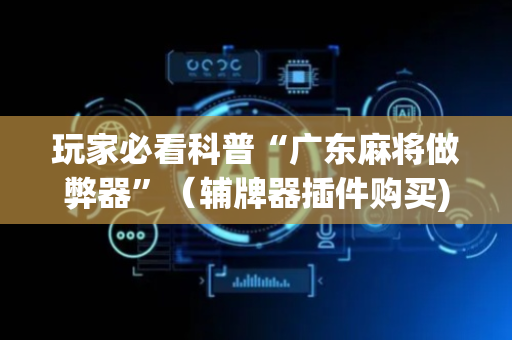 玩家必看科普“广东麻将做弊器”（辅牌器插件购买)