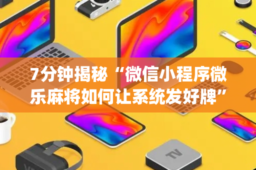 7分钟揭秘“微信小程序微乐麻将如何让系统发好牌”（攻略插件)