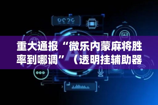 重大通报“微乐内蒙麻将胜率到哪调”（透明挂辅助器)