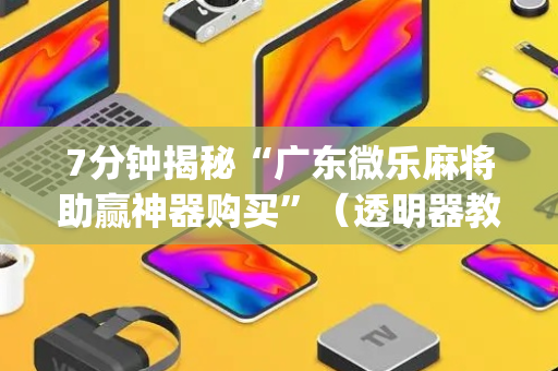 7分钟揭秘“广东微乐麻将助赢神器购买”（透明器教程)
