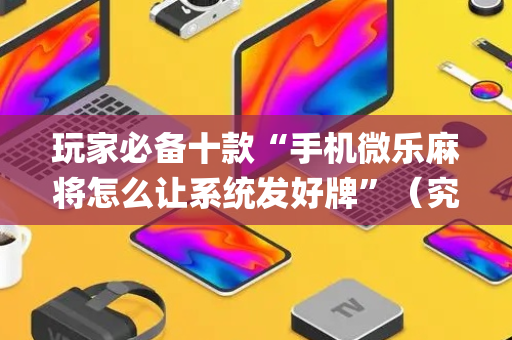玩家必备十款“手机微乐麻将怎么让系统发好牌”（究竟是不是有挂)