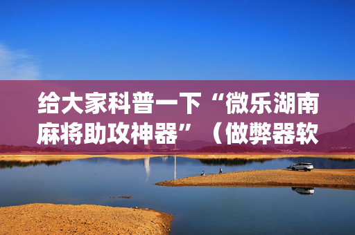 给大家科普一下“微乐湖南麻将助攻神器”（做弊器软件下载)