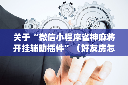 关于“微信小程序雀神麻将开挂辅助插件”（好友房怎么才能赢)