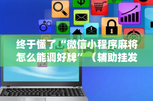 终于懂了“微信小程序麻将怎么能调好牌”（辅助挂发牌规律)