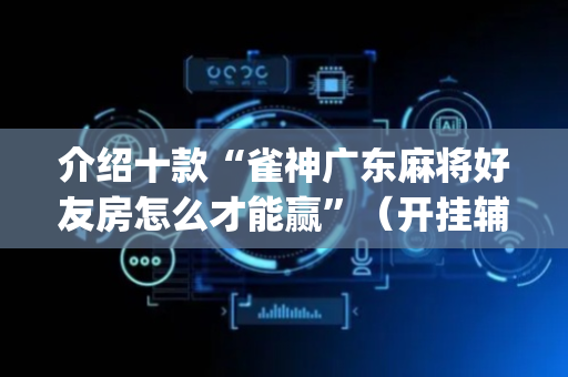 介绍十款“雀神广东麻将好友房怎么才能赢”（开挂辅助插件)