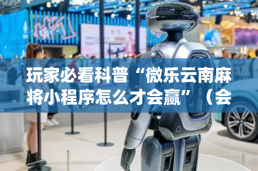玩家必看科普“微乐云南麻将小程序怎么才会赢”（会员会提高胜率吗)