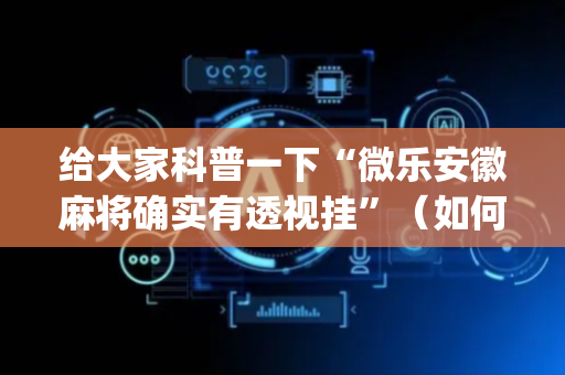 给大家科普一下“微乐安徽麻将确实有透视挂”（如何提高胜率)
