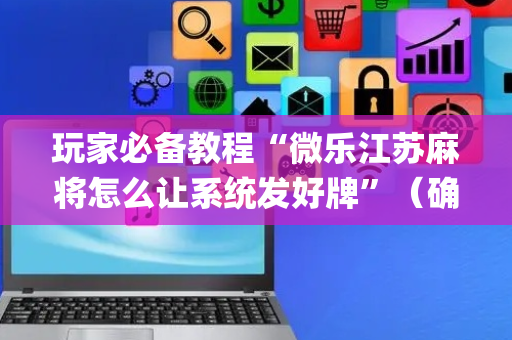 玩家必备教程“微乐江苏麻将怎么让系统发好牌”（确实有插件吗)