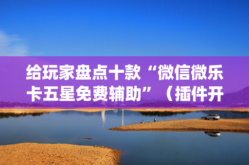 给玩家盘点十款“微信微乐卡五星免费辅助”（插件开挂免费AI)