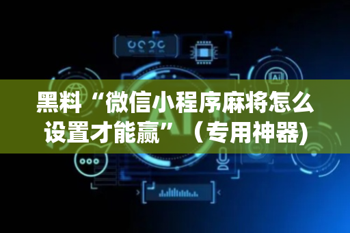 黑料“微信小程序麻将怎么设置才能赢”（专用神器)
