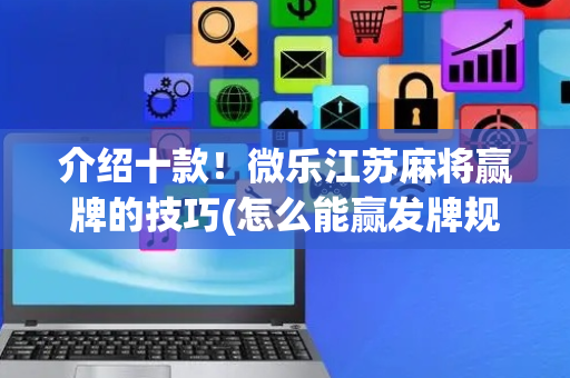 介绍十款！微乐江苏麻将赢牌的技巧(怎么能赢发牌规律)