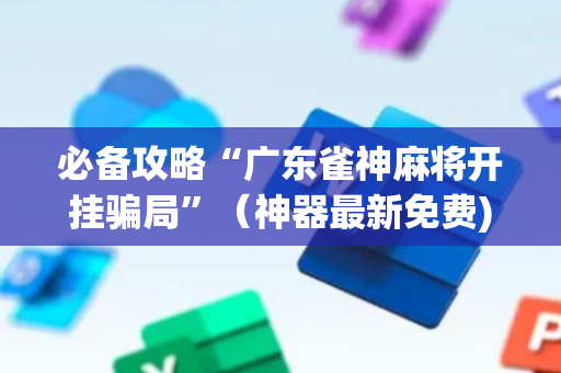 必备攻略“广东雀神麻将开挂骗局”（神器最新免费)