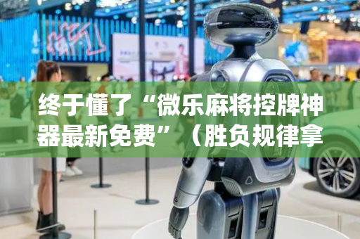 终于懂了“微乐麻将控牌神器最新免费”（胜负规律拿好牌)