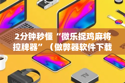 2分钟秒懂“微乐捉鸡麻将控牌器”（做弊器软件下载)