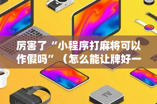 厉害了“小程序打麻将可以作假吗”（怎么能让牌好一点)