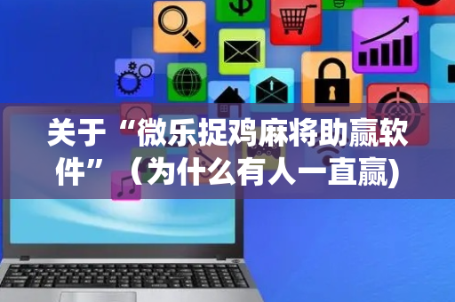 关于“微乐捉鸡麻将助赢软件”（为什么有人一直赢)