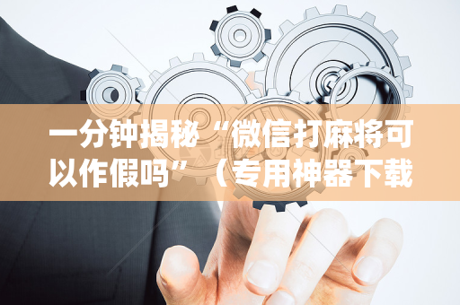 一分钟揭秘“微信打麻将可以作假吗”（专用神器下载)