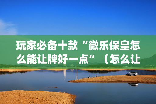 玩家必备十款“微乐保皇怎么能让牌好一点”（怎么让系统给你发好牌)