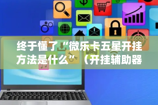 终于懂了“微乐卡五星开挂方法是什么”（开挂辅助器脚本)