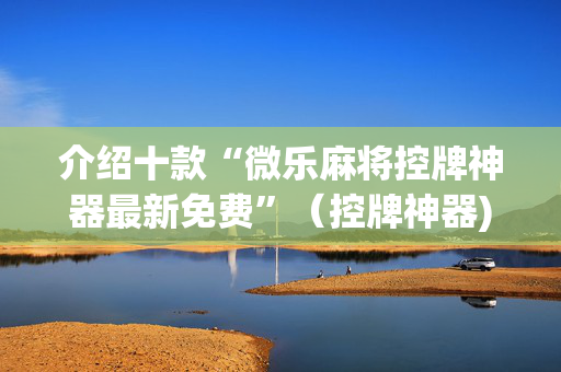介绍十款“微乐麻将控牌神器最新免费”（控牌神器)