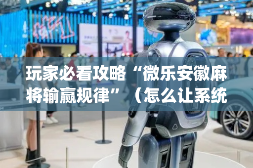 玩家必看攻略“微乐安徽麻将输赢规律”（怎么让系统给自己好牌)