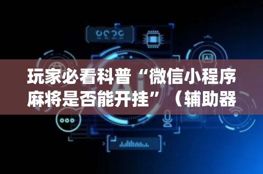 玩家必看科普“微信小程序麻将是否能开挂”（辅助器插件)