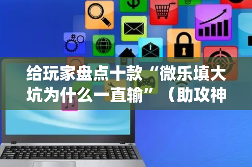 给玩家盘点十款“微乐填大坑为什么一直输”（助攻神器)
