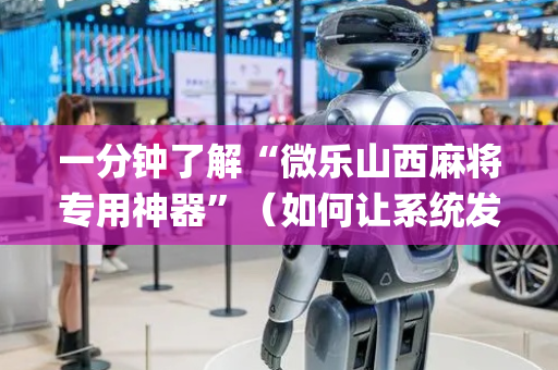 一分钟了解“微乐山西麻将专用神器”（如何让系统发好牌)