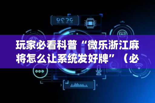玩家必看科普“微乐浙江麻将怎么让系统发好牌”（必赢神器辅助器)