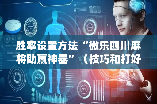 胜率设置方法“微乐四川麻将助赢神器”（技巧和打好牌方法)
