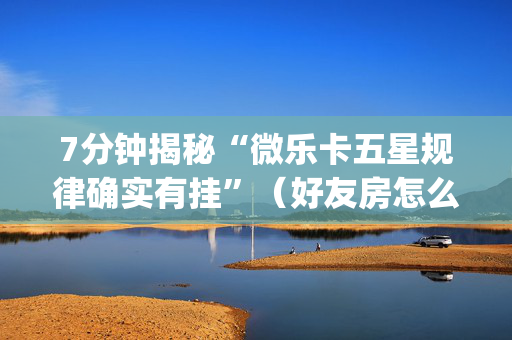 7分钟揭秘“微乐卡五星规律确实有挂”（好友房怎么才能赢)