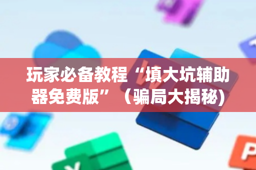 玩家必备教程“填大坑辅助器免费版”（骗局大揭秘)