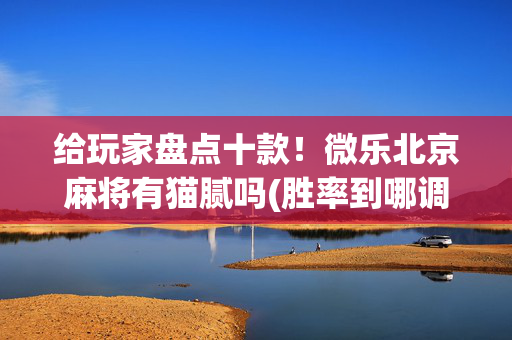 给玩家盘点十款！微乐北京麻将有猫腻吗(胜率到哪调)