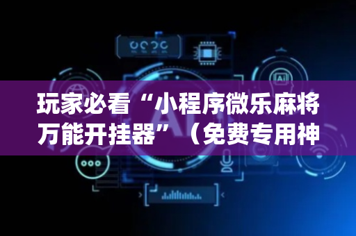 玩家必看“小程序微乐麻将万能开挂器”（免费专用神器)