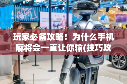 玩家必备攻略！为什么手机麻将会一直让你输(技巧攻略怎样拿好牌)