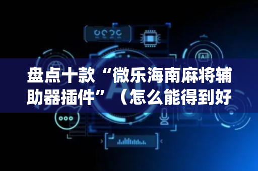 盘点十款“微乐海南麻将辅助器插件”（怎么能得到好牌)