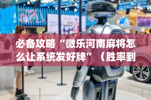 必备攻略“微乐河南麻将怎么让系统发好牌”（胜率到哪调)
