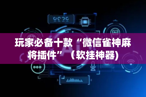 玩家必备十款“微信雀神麻将插件”（软挂神器)