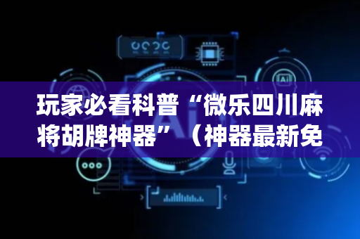 玩家必看科普“微乐四川麻将胡牌神器”（神器最新免费)