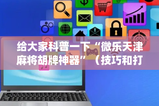 给大家科普一下“微乐天津麻将胡牌神器”（技巧和打好牌方法)