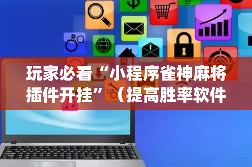 玩家必看“小程序雀神麻将插件开挂”（提高胜率软件)