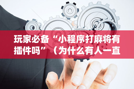 玩家必备“小程序打麻将有插件吗”（为什么有人一直赢)