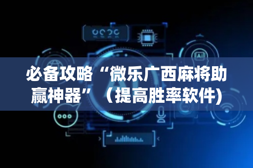 必备攻略“微乐广西麻将助赢神器”（提高胜率软件)