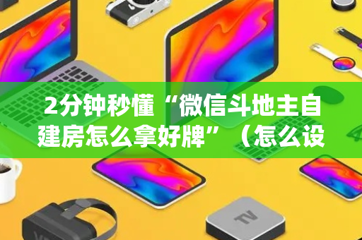2分钟秒懂“微信斗地主自建房怎么拿好牌”（怎么设置才能赢)