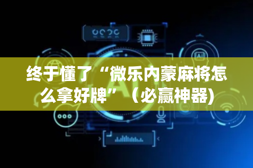 终于懂了“微乐内蒙麻将怎么拿好牌”（必赢神器)