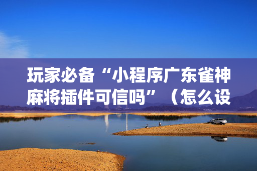玩家必备“小程序广东雀神麻将插件可信吗”（怎么设置能有好牌)