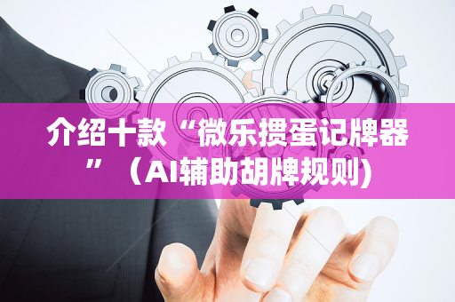 介绍十款“微乐掼蛋记牌器”（AI辅助胡牌规则)